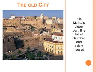 THE OLD CITY
It is
Melilla´s
oldest
part. It is
full of
churches
and
acient
houses.
 