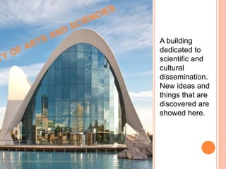 A building
dedicated to
scientific and
cultural
dissemination.
New ideas and
things that are
discovered are
showed here.
 