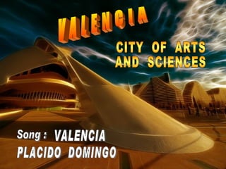 V A L E N C I A CITY  OF  ARTS  AND  SCIENCES Song : VALENCIA PLACIDO  DOMINGO 