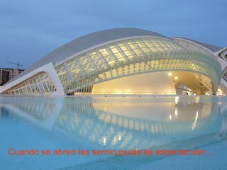 Cuando se abren las semicupulas es espectacular… 