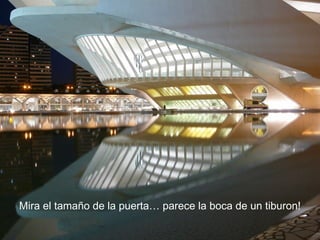 Mira el tamaño de la puerta… parece la boca de un tiburon! 