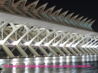 Vamos con el gigantesco museo de las ciencias… 