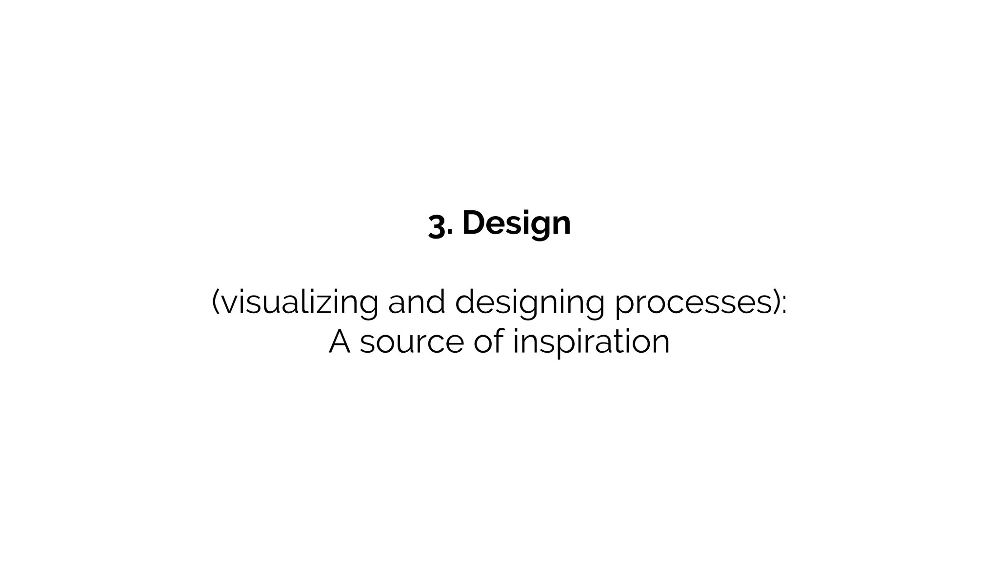 3. Design
(visualizing and designing processes):
A source of inspiration
 