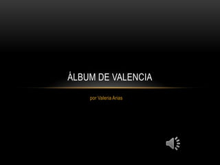 ÁLBUM DE VALENCIA
    por Valeria Arias
 