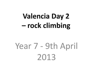 Valencia Day 2
 – rock climbing

Year 7 - 9th April
      2013
 