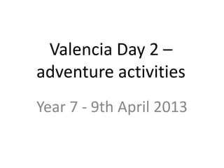 Valencia Day 2 –
adventure activities
Year 7 - 9th April 2013
 
