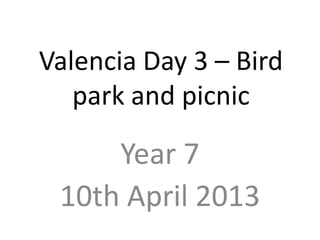Valencia Day 3 – Bird
park and picnic
Year 7
10th April 2013
 