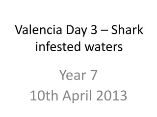 Valencia Day 3 – Shark
   infested waters

      Year 7
  10th April 2013
 