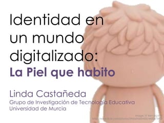 Identidad en
un mundo
digitalizado:
La Piel que habito
Linda Castañeda
Grupo de Investigación de Tecnología Educativa
Universidad de Murcia
Image: '5" Ren (é˜¿äºº)'
http://www.flickr.com/photos/39466964@N00/4400473902
 