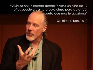 “Vivimos en un mundo donde incluso un niño de 12
años puede crear su propia clase para aprender
aquello que más le apasion...