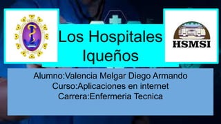 Los Hospitales
Iqueños
Alumno:Valencia Melgar Diego Armando
Curso:Aplicaciones en internet
Carrera:Enfermeria Tecnica
 