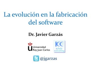 La evolución en la fabricación del software Dr. Javier Garzás  @jgarzas 