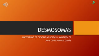 DESMOSOMAS
UNIVERSIDAD DE CIENCIAS APLICADAS Y AMBIENTALES
Jesús David Valencia García
 
