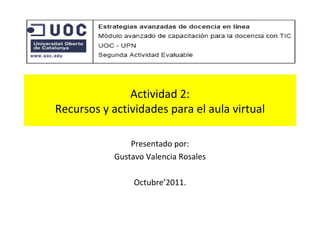 Actividad 2: Recursos y actividades para el aula virtual Presentado por: Gustavo Valencia Rosales Octubre’2011. 