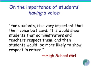 On the importance of students’
having a voice:
“For students, it is very important that
their voice be heard. This would show
students that administrators and
teachers respect them, and then
students would be more likely to show
respect in return.”
—High School Girl
 