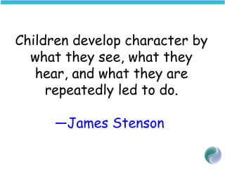 Children develop character by
what they see, what they
hear, and what they are
repeatedly led to do.
—James Stenson
 