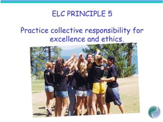 ELC PRINCIPLE 5
Practice collective responsibility for
excellence and ethics.
 