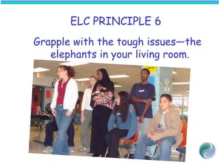 ELC PRINCIPLE 6
Grapple with the tough issues—the
elephants in your living room.
 