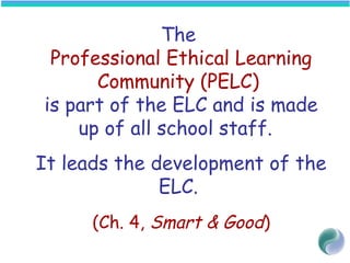 The
Professional Ethical Learning
Community (PELC)
is part of the ELC and is made
up of all school staff.
It leads the development of the
ELC.
(Ch. 4, Smart & Good)
 