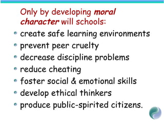 Only by developing moral
character will schools:
create safe learning environments
prevent peer cruelty
decrease discipline problems
reduce cheating
foster social & emotional skills
develop ethical thinkers
produce public-spirited citizens.
 