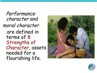 Performance
character and
moral character
are defined in
terms of 8
Strengths of
Character, assets
needed for a
flourishing life.
 