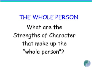 THE WHOLE PERSON
What are the
Strengths of Character
that make up the
“whole person”?
 