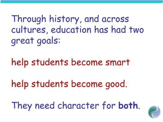 Through history, and across
cultures, education has had two
great goals:
help students become smart
help students become good.
They need character for both.
 