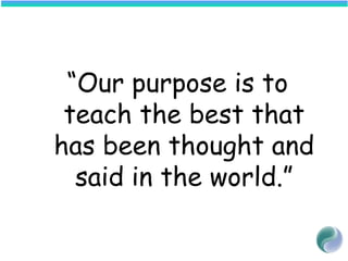 “Our purpose is to
teach the best that
has been thought and
said in the world.”
 