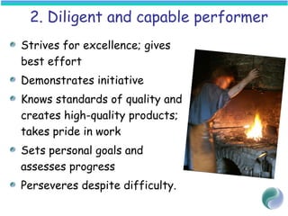 2. Diligent and capable performer
Strives for excellence; gives
best effort
Demonstrates initiative
Knows standards of quality and
creates high-quality products;
takes pride in work
Sets personal goals and
assesses progress
Perseveres despite difficulty.
 
