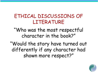 ETHICAL DISCUSSIONS OF
LITERATURE
“Who was the most respectful
character in the book?”
“Would the story have turned out
differently if any character had
shown more respect?”
 