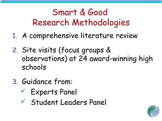 Smart & Good
Research Methodologies
1. A comprehensive literature review
2. Site visits (focus groups &
observations) at 24 award-winning high
schools
3. Guidance from:
 Experts Panel
 Student Leaders Panel
 