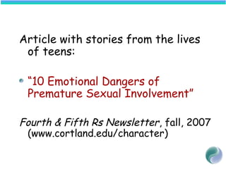 Article with stories from the lives
of teens:
“10 Emotional Dangers of
Premature Sexual Involvement”
Fourth & Fifth Rs Newsletter, fall, 2007
(www.cortland.edu/character)
 