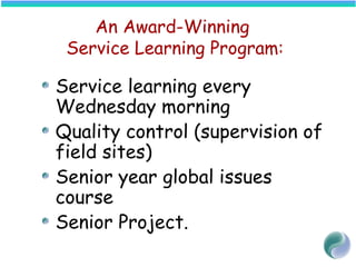 An Award-Winning
Service Learning Program:
Service learning every
Wednesday morning
Quality control (supervision of
field sites)
Senior year global issues
course
Senior Project.
 