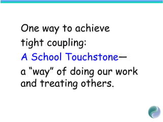 One way to achieve
tight coupling:
A School Touchstone—
a “way” of doing our work
and treating others.
 