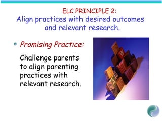 ELC PRINCIPLE 2:
Align practices with desired outcomes
and relevant research.
Promising Practice:
Challenge parents
to align parenting
practices with
relevant research.
 