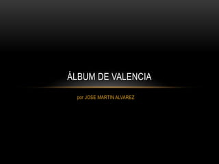 ÁLBUM DE VALENCIA
 por JOSE MARTIN ALVAREZ
 