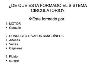 ¿DE QUE ESTA FORMADO EL SISTEMA
CIRCULATORIO?
Esta formado por:
1. MOTOR
 Corazón
2. CONDUCTO O VASOS SANGUÍNEOS
 Arterias
 Venas
 Capilares
3. Fluido
 sangre
 