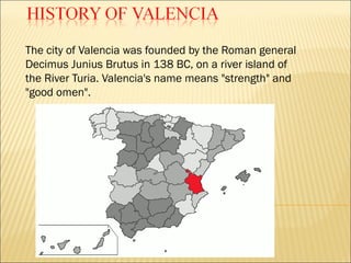 The city of Valencia was founded by the Roman general
Decimus Junius Brutus in 138 BC, on a river island of
the River Turia. Valencia's name means "strength" and
"good omen".

 