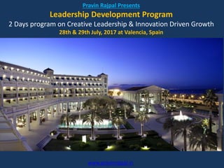 Pravin Rajpal Presents
Leadership Development Program
2 Days program on Creative Leadership & Innovation Driven Growth
28th & 29th July, 2017 at Valencia, Spain
www.pravinrajpal.in
 