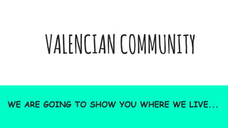 VALENCIANCOMMUNITY
WE ARE GOING TO SHOW YOU WHERE WE LIVE...
 