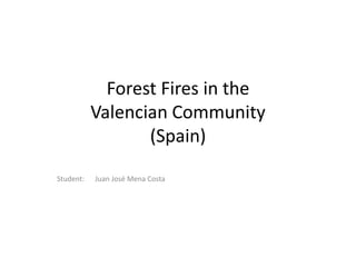 Forest Fires in the 
Valencian Community 
(Spain) 
Student: Juan José Mena Costa 
 