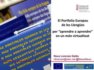 Neus Lorenzo Galés
nlorenzo@xtec.cat @NewsNeus
El Portfolio Europeu
de les Llengües
per “aprendre a aprendre”
en un món virtualitzat
 