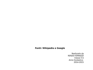 Fonti: Wikipedia e Google
Realizzato da
RENZO FERRAZZI
Classe II A
Anno Scolastico
2014-2015
 