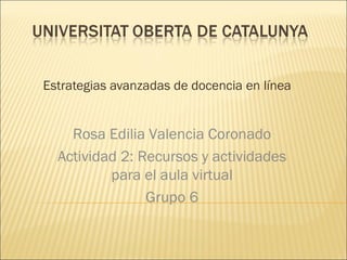 Estrategias avanzadas de docencia en línea Rosa Edilia Valencia Coronado Actividad 2: Recursos y actividades para el aula virtual Grupo 6 