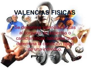 VALENCIAS FISICAS Se denomina valencias físicas al conjunto de aspectos o características naturales que determina la condición física de una individuo. 