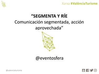 @valenciaturisme
“SEGMENTA Y RÍE
Comunicación segmentada, acción
aprovechada”
@eventosfera
 