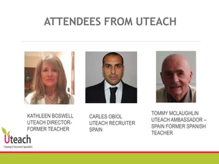 ATTENDEES FROM UTEACH
KATHLEEN BOSWELL
UTEACH DIRECTOR-
FORMER TEACHER
CARLES OBIOL
UTEACH RECRUITER
SPAIN
TOMMY MCLAUGHLIN
UTEACH AMBASSADOR –
SPAIN FORMER SPANISH
TEACHER
 