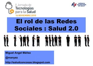 El rol de las Redes
Sociales : Salud 2.0
Miguel Angel Máñez
@manyez
http://saludconcosas.blogspot.com
 