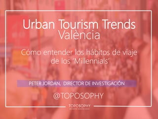 Urban Tourism Trends
València
Cómo entender los hábitos de viaje
de los ‘Millennials’
PETER JORDAN, DIRECTOR DE INVESTIGACIÓN
@TOPOSOPHY
 