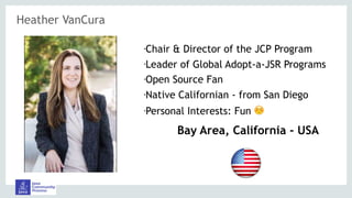 Heather VanCura
•Chair & Director of the JCP Program
•Leader of Global Adopt-a-JSR Programs
•Open Source Fan
•Native Californian - from San Diego
•Personal Interests: Fun ☺
Bay Area, California - USA
 